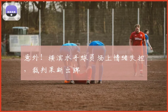 意外!横滨水手球员场上情绪失控,裁判果断出牌
