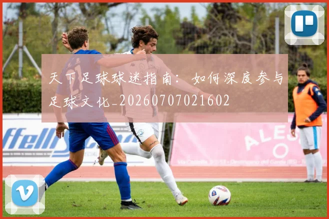 天下足球球迷指南:如何深度参与足球文化_20260707021602