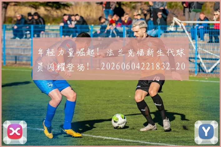 年轻力量崛起!法兰克福新生代球员闪耀登场!_20260604221832_20260707151914