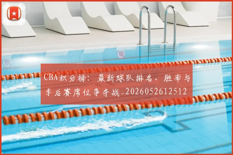 CBA积分榜:最新球队排名、胜率与季后赛席位争夺战_20260526125127