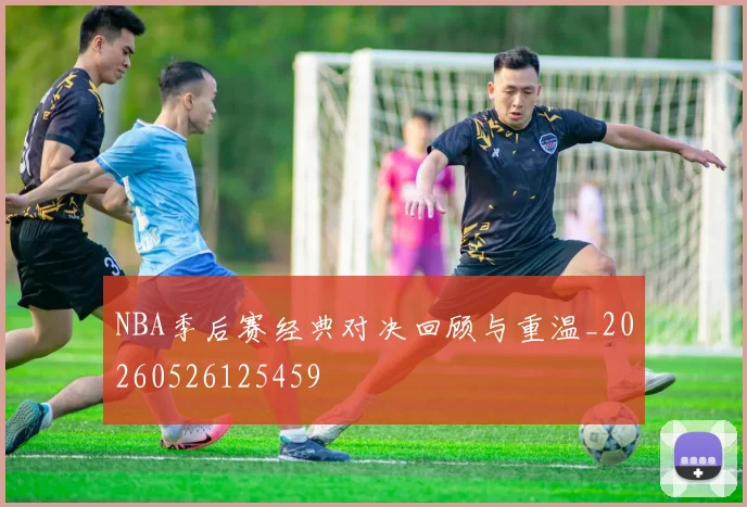 NBA季后赛经典对决回顾与重温_20260526125459