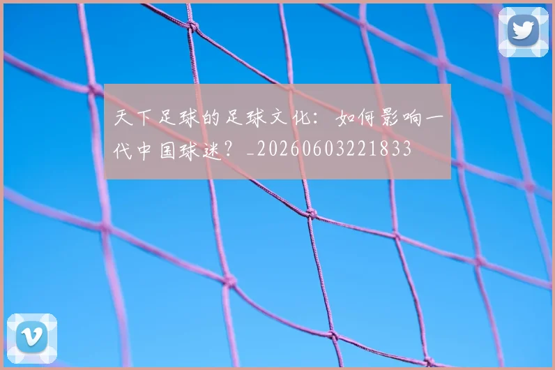 天下足球的足球文化:如何影响一代中国球迷?_20260603221833