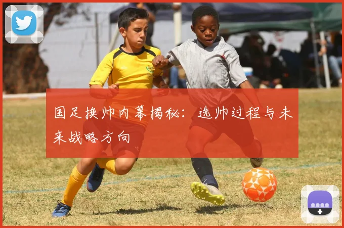 国足换帅内幕揭秘：选帅过程与未来战略方向