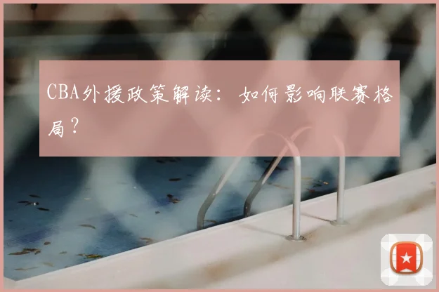CBA外援政策解读:如何影响联赛格局?