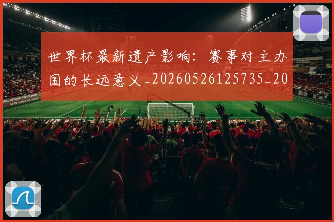 世界杯最新遗产影响:赛事对主办国的长远意义_20260526125735_20260703203717