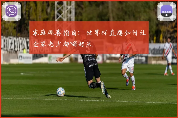 家庭观赛指南：世界杯直播如何让全家老少都嗨起来