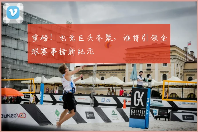 重磅！电竞巨头齐聚，谁将引领全球赛事榜新纪元