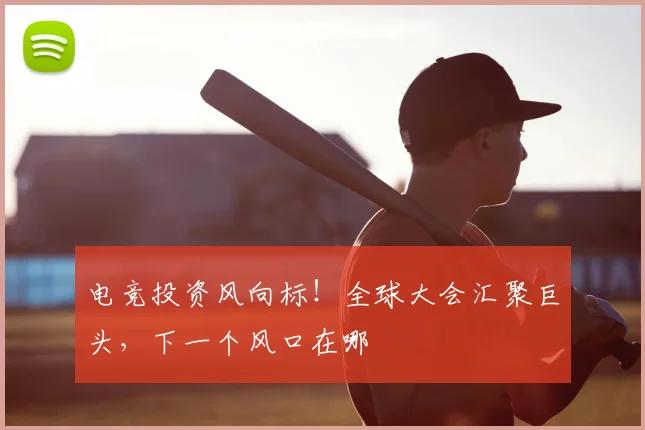 电竞投资风向标！全球大会汇聚巨头，下一个风口在哪