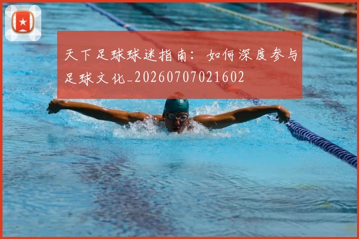 天下足球球迷指南:如何深度参与足球文化_20260707021602