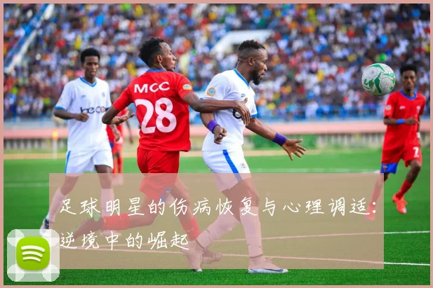足球明星的伤病恢复与心理调适:逆境中的崛起