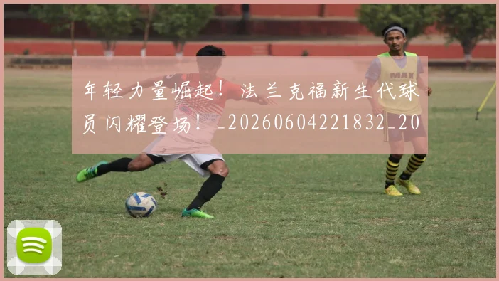 年轻力量崛起！法兰克福新生代球员闪耀登场！_20260604221832_20260707151914