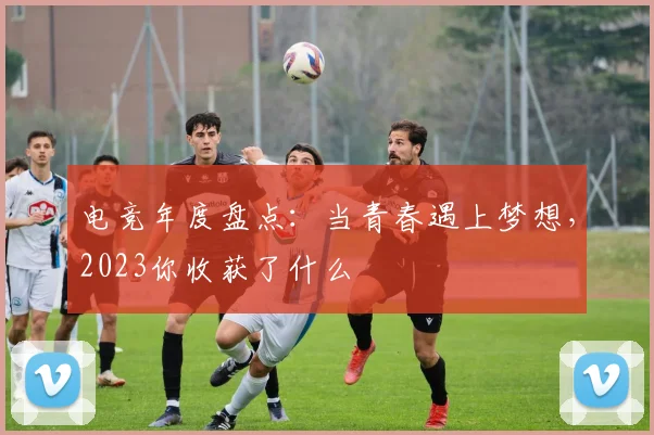 电竞年度盘点:当青春遇上梦想,2023你收获了什么