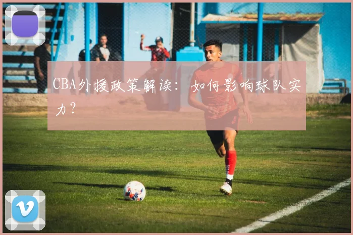 CBA外援政策解读:如何影响球队实力?