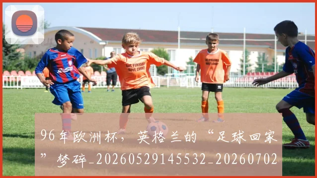 96年欧洲杯，英格兰的“足球回家”梦碎_20260529145532_20260702034303