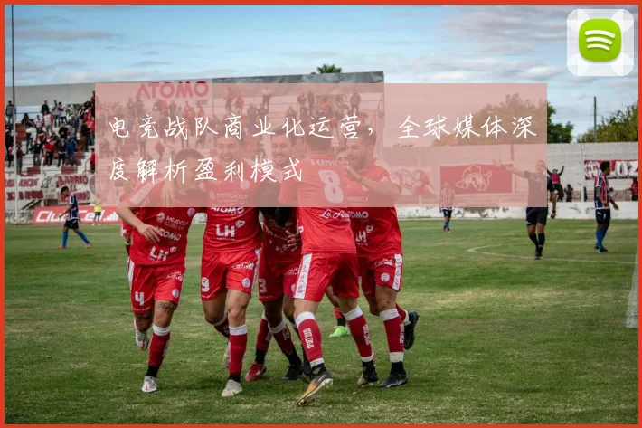 电竞战队商业化运营,全球媒体深度解析盈利模式