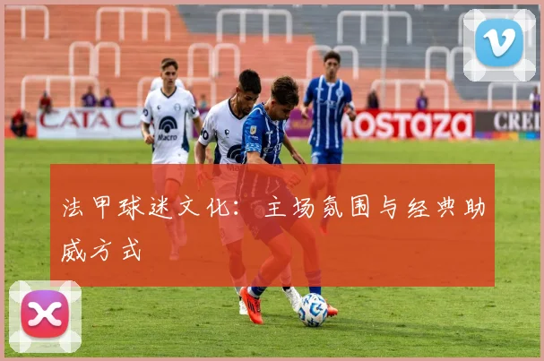 法甲球迷文化：主场氛围与经典助威方式