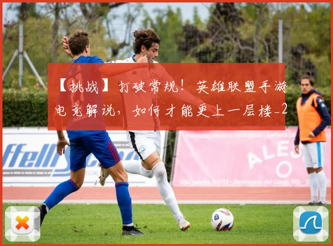 【挑战】打破常规!英雄联盟手游电竞解说,如何才能更上一层楼_20260530144102_20260702173212