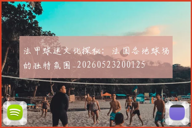 法甲球迷文化探秘:法国各地球场的独特氛围_20260523200125