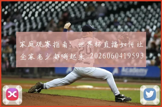 家庭观赛指南:世界杯直播如何让全家老少都嗨起来_20260604195934