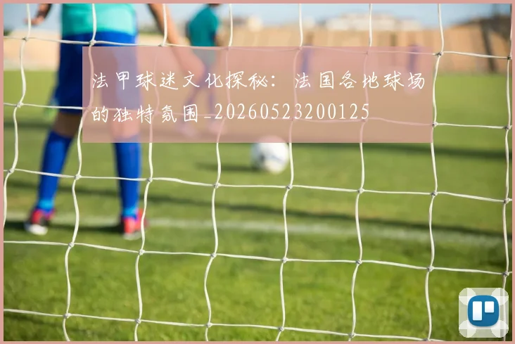法甲球迷文化探秘:法国各地球场的独特氛围_20260523200125