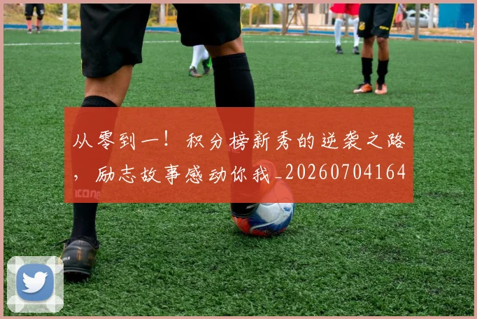 从零到一!积分榜新秀的逆袭之路,励志故事感动你我_20260704164851