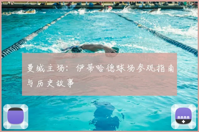 曼城主场：伊蒂哈德球场参观指南与历史故事