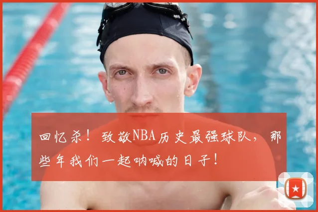 回忆杀!致敬NBA历史最强球队,那些年我们一起呐喊的日子!