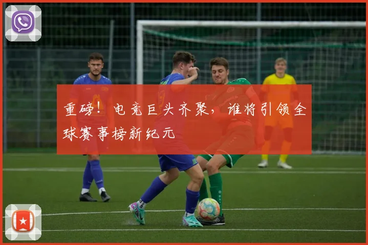 重磅！电竞巨头齐聚，谁将引领全球赛事榜新纪元