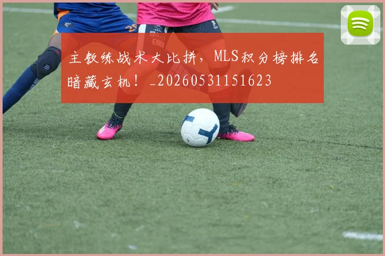 主教练战术大比拼,MLS积分榜排名暗藏玄机!_20260531151623