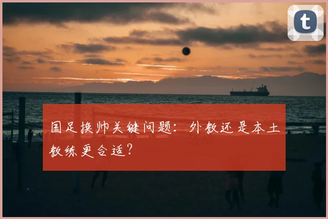 国足换帅关键问题：外教还是本土教练更合适？