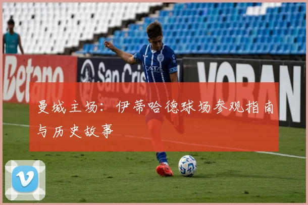 曼城主场：伊蒂哈德球场参观指南与历史故事