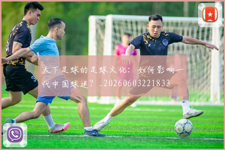 天下足球的足球文化:如何影响一代中国球迷?_20260603221833